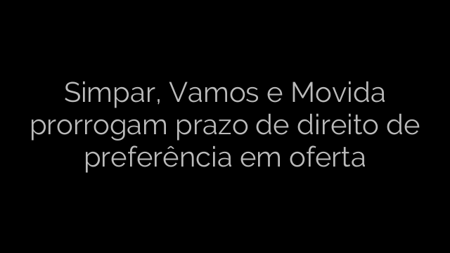 ​Simpar, Vamos e Movida prorrogam prazo de direito de preferência em oferta 